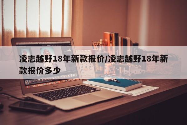 凌志越野18年新款报价/凌志越野18年新款报价多少
