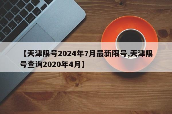 【天津限号2024年7月最新限号,天津限号查询2020年4月】