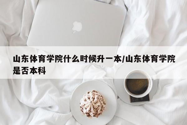 山东体育学院什么时候升一本/山东体育学院是否本科