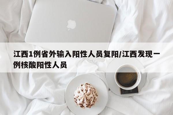江西1例省外输入阳性人员复阳/江西发现一例核酸阳性人员