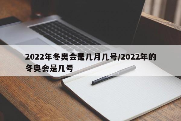 2022年冬奥会是几月几号/2022年的冬奥会是几号