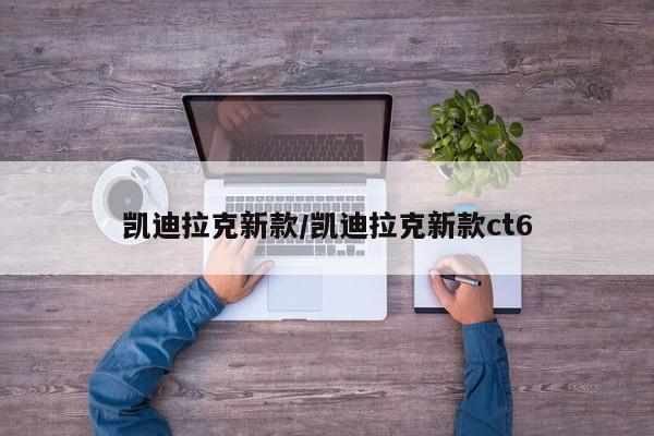 凯迪拉克新款/凯迪拉克新款ct6