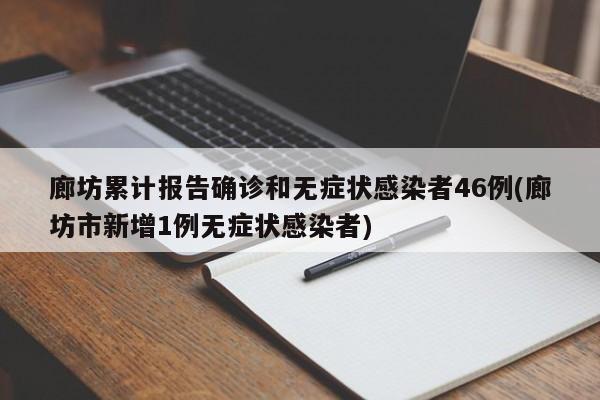 廊坊累计报告确诊和无症状感染者46例(廊坊市新增1例无症状感染者)