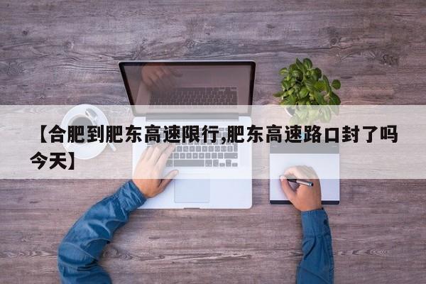 【合肥到肥东高速限行,肥东高速路口封了吗今天】