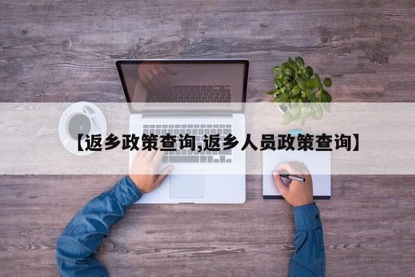 【返乡政策查询,返乡人员政策查询】