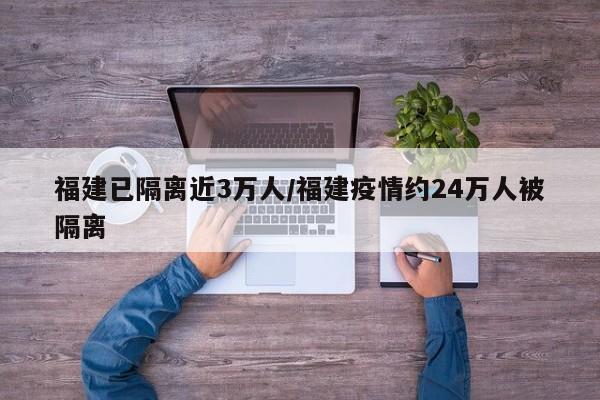 福建已隔离近3万人/福建疫情约24万人被隔离