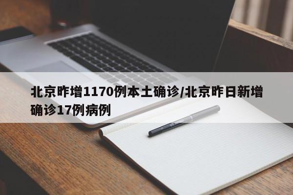 北京昨增1170例本土确诊/北京昨日新增确诊17例病例