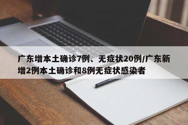 广东增本土确诊7例、无症状20例/广东新增2例本土确诊和8例无症状感染者