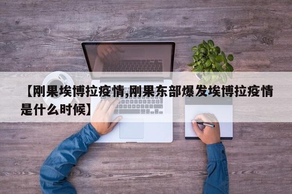 【刚果埃博拉疫情,刚果东部爆发埃博拉疫情是什么时候】