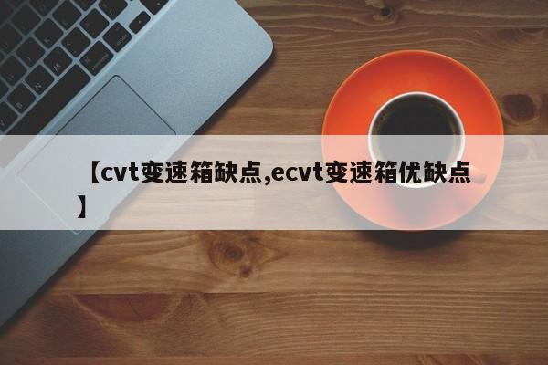 【cvt变速箱缺点,ecvt变速箱优缺点】