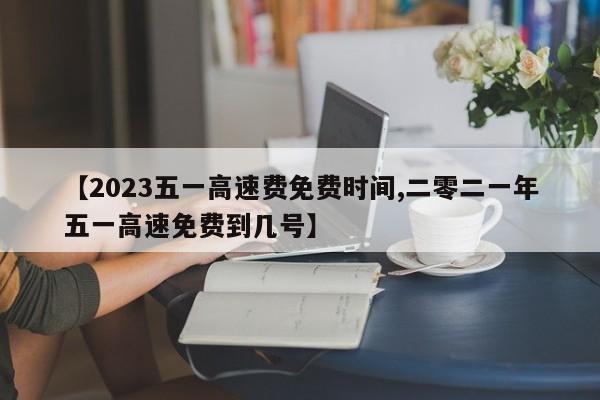 【2023五一高速费免费时间,二零二一年五一高速免费到几号】