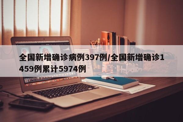 全国新增确诊病例397例/全国新增确诊1459例累计5974例