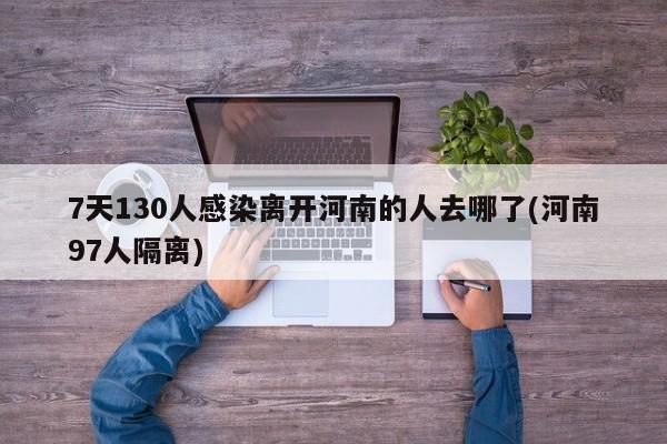 7天130人感染离开河南的人去哪了(河南97人隔离)