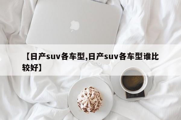 【日产suv各车型,日产suv各车型谁比较好】