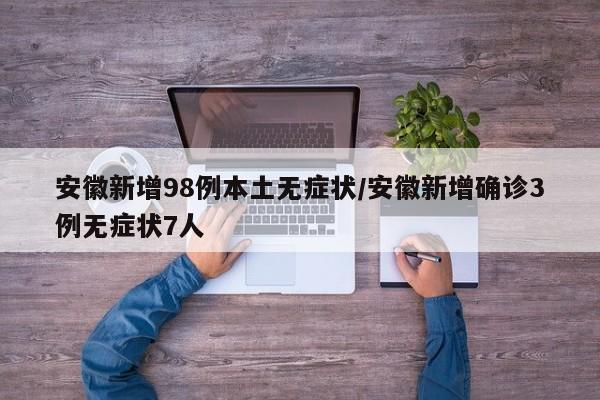 安徽新增98例本土无症状/安徽新增确诊3例无症状7人