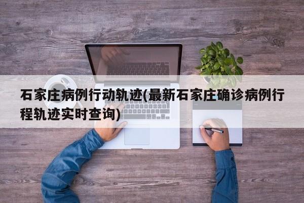 石家庄病例行动轨迹(最新石家庄确诊病例行程轨迹实时查询)