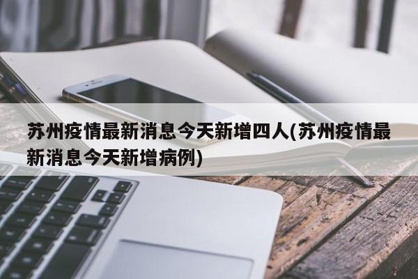 苏州疫情最新消息今天新增四人(苏州疫情最新消息今天新增病例)