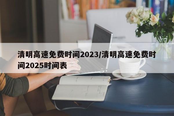 清明高速免费时间2023/清明高速免费时间2025时间表