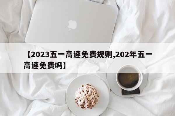 【2023五一高速免费规则,202年五一高速免费吗】