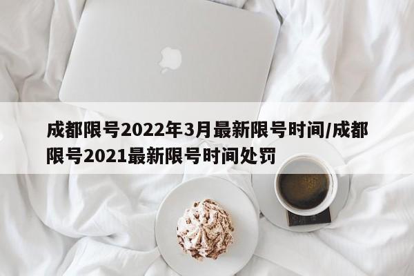 成都限号2022年3月最新限号时间/成都限号2021最新限号时间处罚