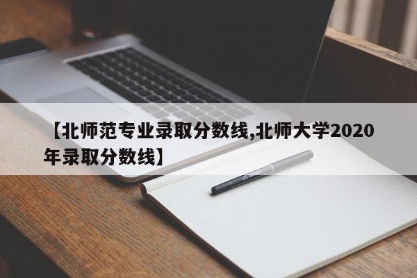 【北师范专业录取分数线,北师大学2020年录取分数线】