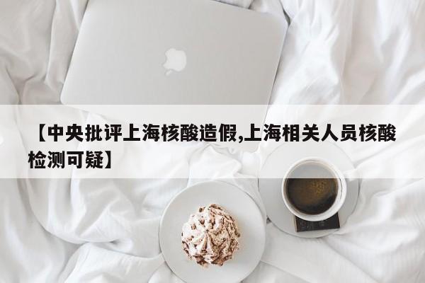 【中央批评上海核酸造假,上海相关人员核酸检测可疑】
