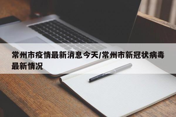 常州市疫情最新消息今天/常州市新冠状病毒最新情况