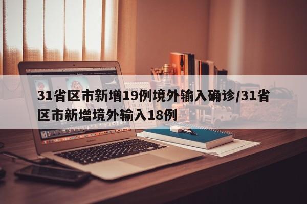 31省区市新增19例境外输入确诊/31省区市新增境外输入18例