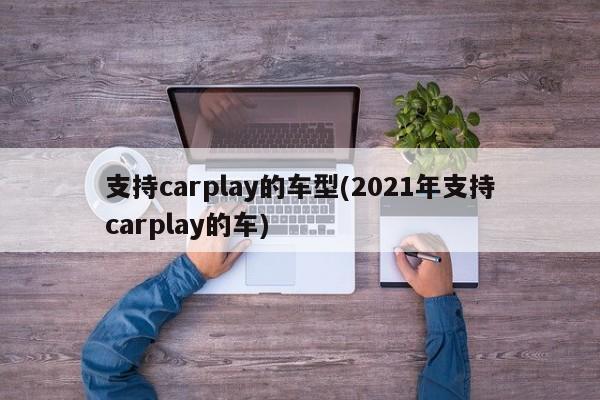 支持carplay的车型(2021年支持carplay的车)