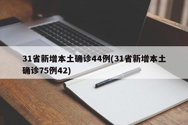 31省新增本土确诊44例(31省新增本土确诊75例42)