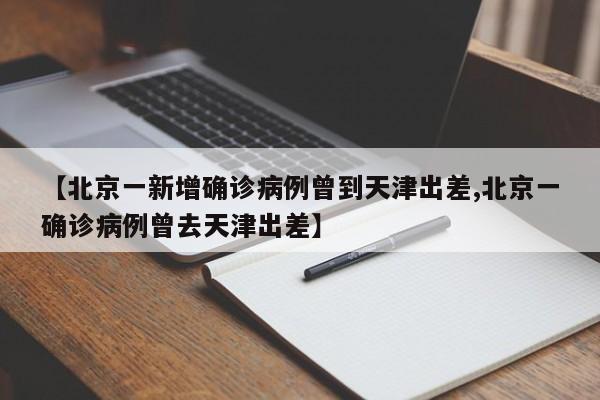 【北京一新增确诊病例曾到天津出差,北京一确诊病例曾去天津出差】