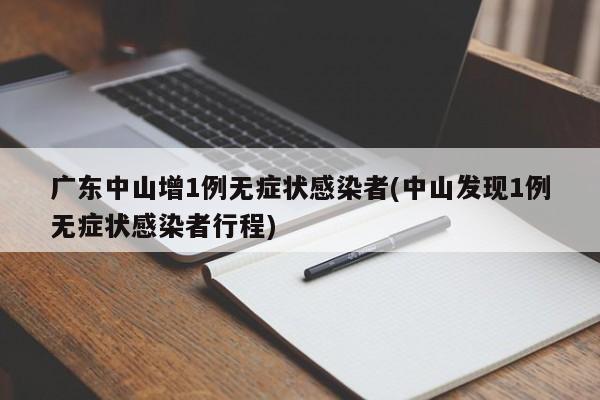 广东中山增1例无症状感染者(中山发现1例无症状感染者行程)