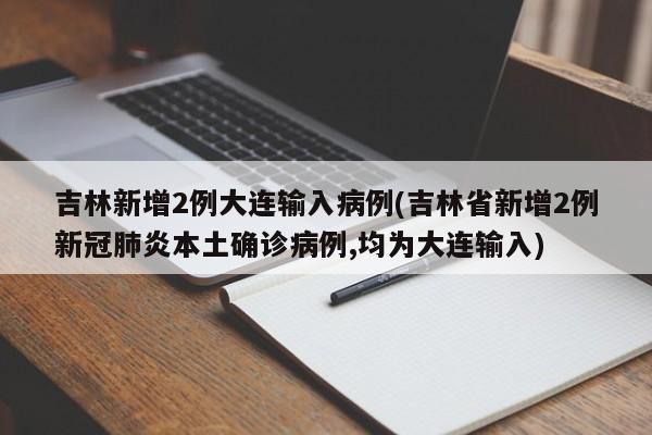 吉林新增2例大连输入病例(吉林省新增2例新冠肺炎本土确诊病例,均为大连输入)