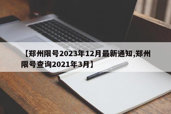 【郑州限号2023年12月最新通知,郑州限号查询2021年3月】