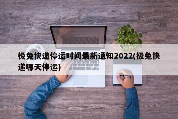 极兔快递停运时间最新通知2022(极兔快递哪天停运)