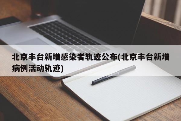 北京丰台新增感染者轨迹公布(北京丰台新增病例活动轨迹)