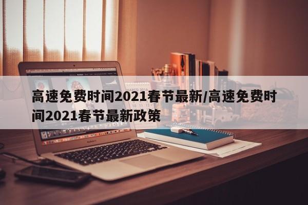 高速免费时间2021春节最新/高速免费时间2021春节最新政策