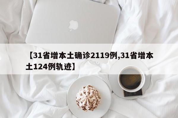 【31省增本土确诊2119例,31省增本土124例轨迹】