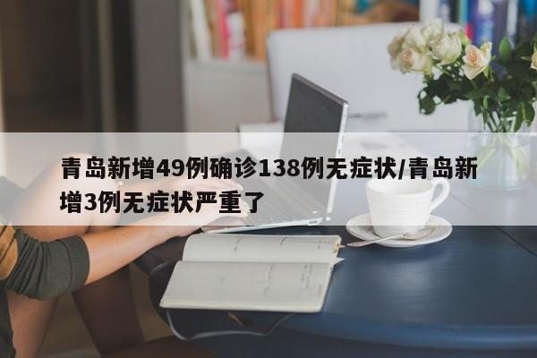 青岛新增49例确诊138例无症状/青岛新增3例无症状严重了