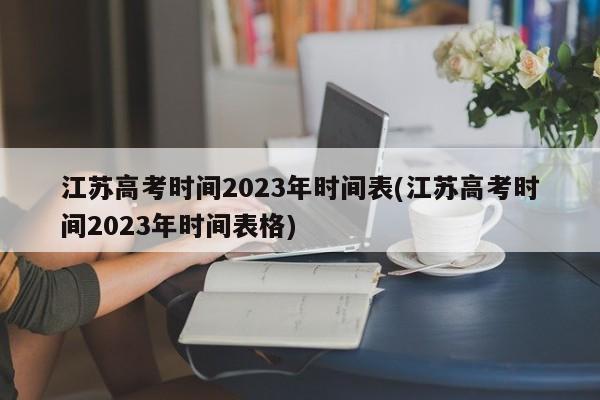 江苏高考时间2023年时间表(江苏高考时间2023年时间表格)