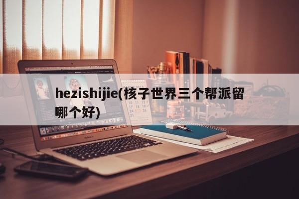 hezishijie(核子世界三个帮派留哪个好)