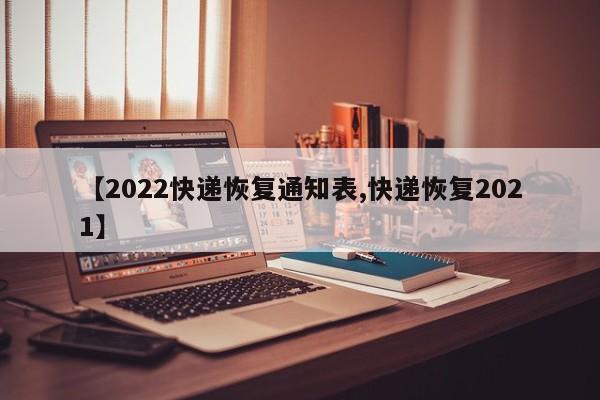 【2022快递恢复通知表,快递恢复2021】