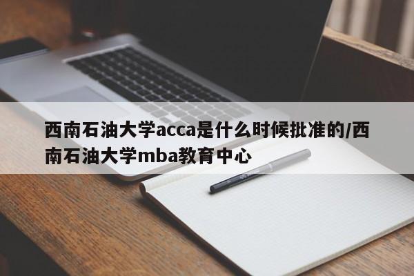 西南石油大学acca是什么时候批准的/西南石油大学mba教育中心
