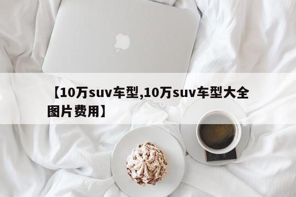 【10万suv车型,10万suv车型大全图片费用】