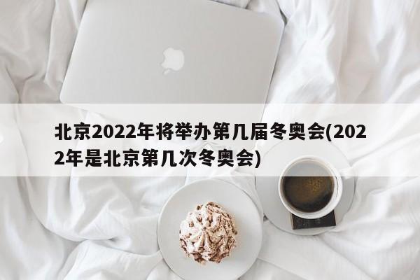 北京2022年将举办第几届冬奥会(2022年是北京第几次冬奥会)
