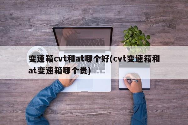 变速箱cvt和at哪个好(cvt变速箱和at变速箱哪个贵)