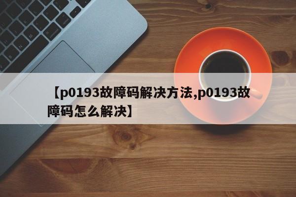 【p0193故障码解决方法,p0193故障码怎么解决】