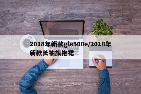 2018年新款gle500e/2018年新款长袖旗袍裙