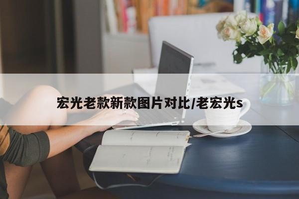 宏光老款新款图片对比/老宏光s