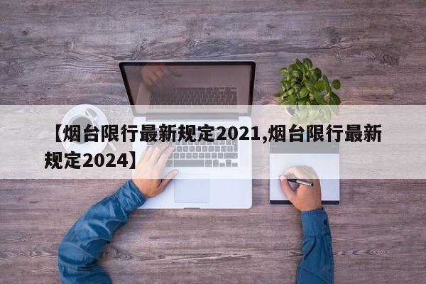 【烟台限行最新规定2021,烟台限行最新规定2024】